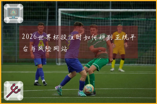 2026世界杯投注时如何辨别正规平台与风险网站