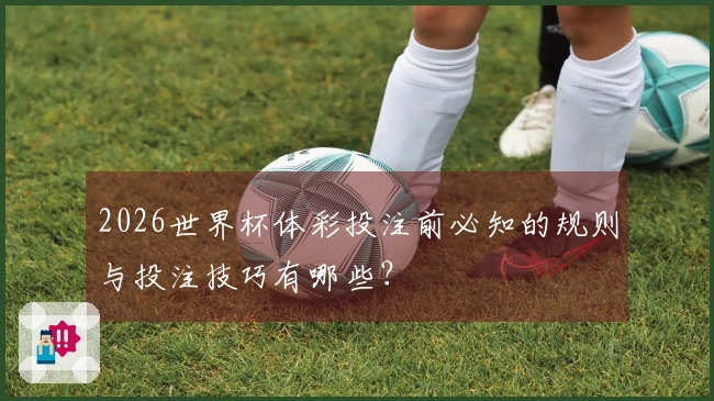 2026世界杯体彩投注前必知的规则与投注技巧有哪些？