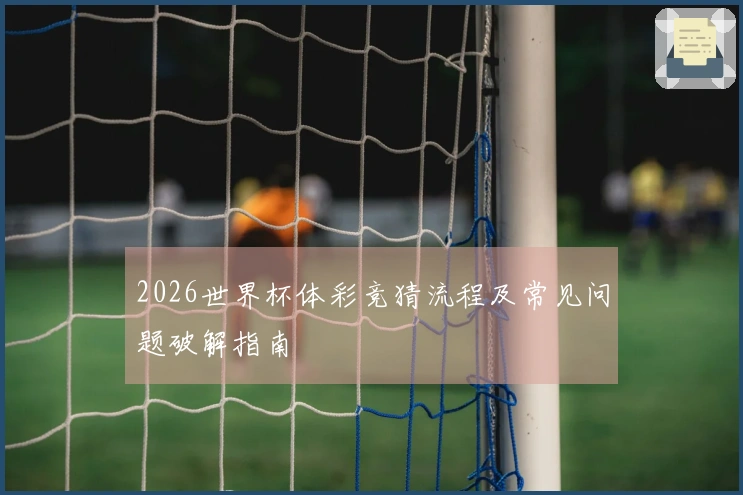 2026世界杯体彩竞猜流程及常见问题破解指南