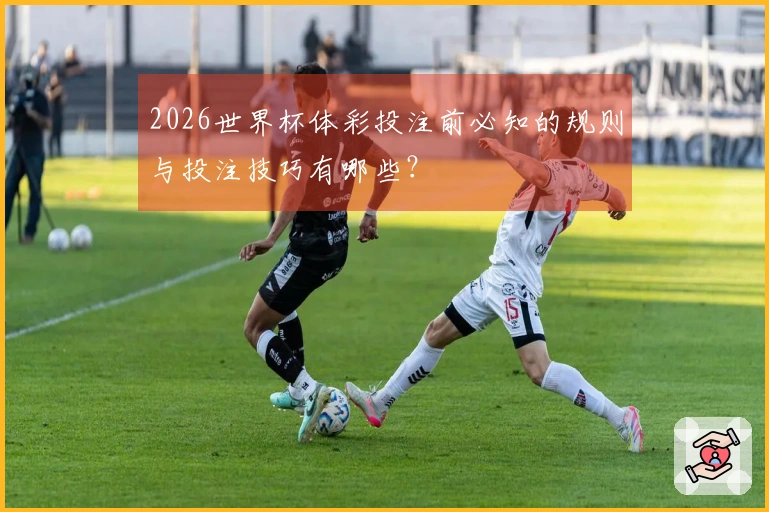 2026世界杯体彩投注前必知的规则与投注技巧有哪些？