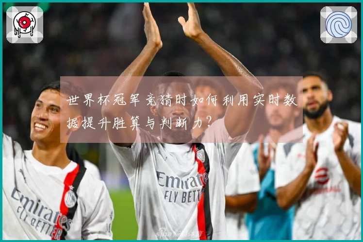 世界杯冠军竞猜时如何利用实时数据提升胜算与判断力？