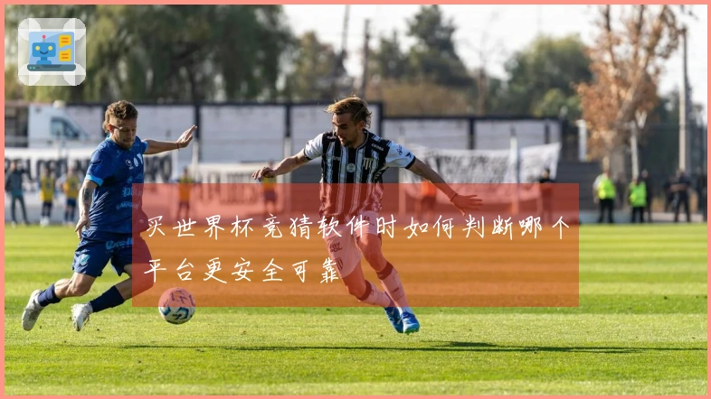 买世界杯竞猜软件时如何判断哪个平台更安全可靠